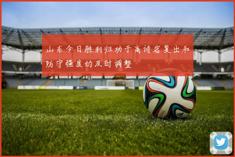 山东今日胜利归功于高诗岩复出和防守强度的及时调整