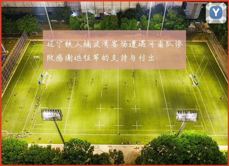 辽宁铁人楠波湾客场遭遇河南队惨败感谢远征军的支持与付出