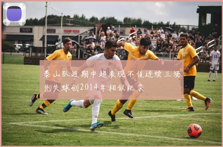 泰山队近期中超表现不佳连续三场先失球创2014年相似纪录