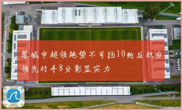蓉城中超领跑势不可挡10轮后积分领先对手8分彰显实力