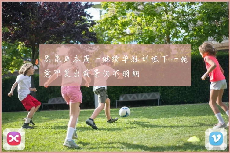 恩昆库本周一继续单独训练下一轮意甲复出前景仍不明朗