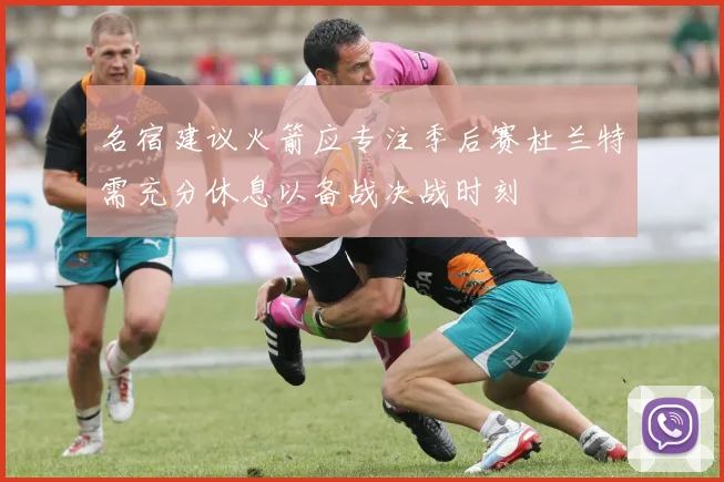 名宿建议火箭应专注季后赛杜兰特需充分休息以备战决战时刻