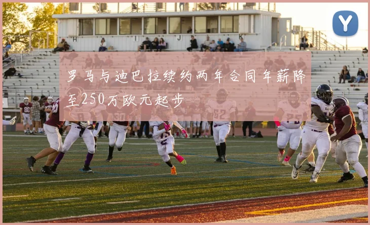 罗马与迪巴拉续约两年合同年薪降至250万欧元起步