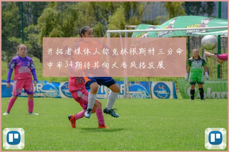 开拓者媒体人称克林根斯特三分命中率34期待其向大洛风格发展