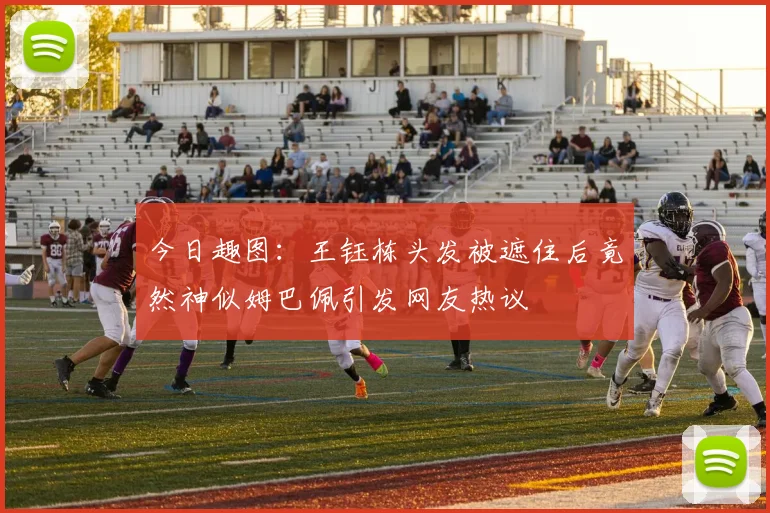 今日趣图：王钰栋头发被遮住后竟然神似姆巴佩引发网友热议
