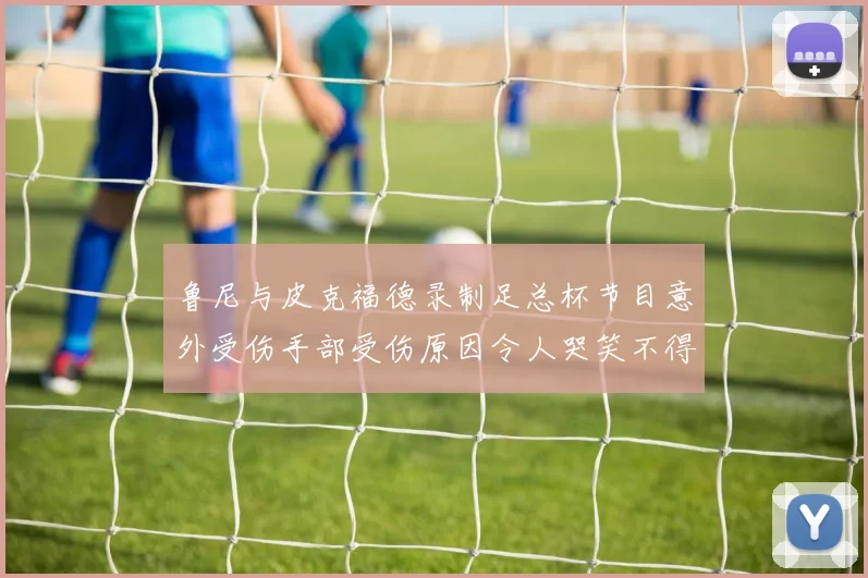 鲁尼与皮克福德录制足总杯节目意外受伤手部受伤原因令人哭笑不得