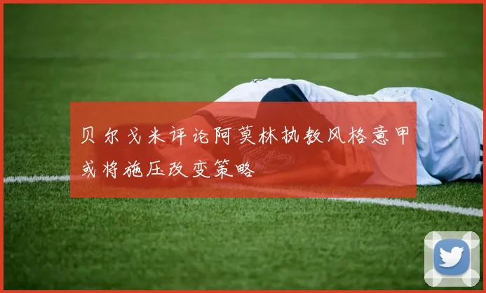 贝尔戈米评论阿莫林执教风格意甲或将施压改变策略